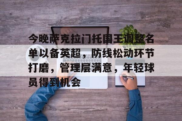关于今晚萨克拉门托国王调整名单以备英超，防线松动环节打磨，管理层满意，年轻球员得到机会的信息-体育赛事