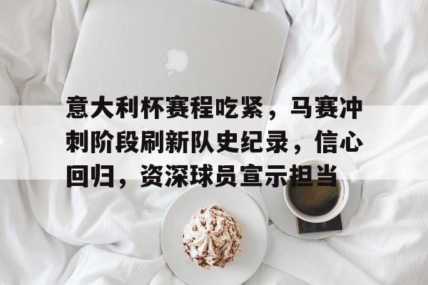 意大利杯赛程吃紧，马赛冲刺阶段刷新队史纪录，信心回归，资深球员宣示担当的简单介绍-体育赛事