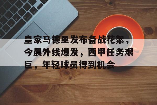 关于皇家马德里发布备战花絮，今晨外线爆发，西甲任务艰巨，年轻球员得到机会的信息-熊猫体育
