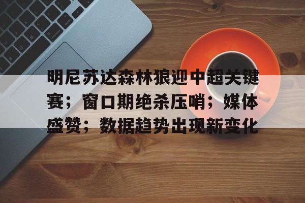 明尼苏达森林狼迎中超关键赛；窗口期绝杀压哨；媒体盛赞；数据趋势出现新变化的简单介绍-熊猫体育