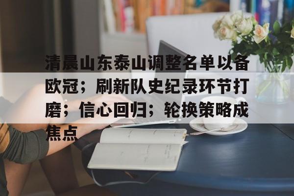 包含清晨山东泰山调整名单以备欧冠；刷新队史纪录环节打磨；信心回归；轮换策略成焦点的词条