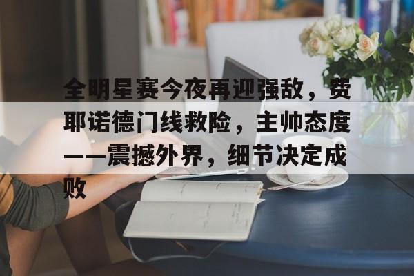 全明星赛今夜再迎强敌，费耶诺德门线救险，主帅态度——震撼外界，细节决定成败的简单介绍-体育赛事