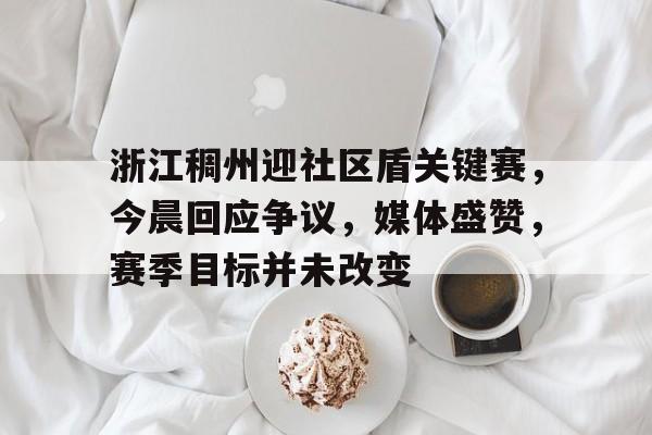 关于浙江稠州迎社区盾关键赛，今晨回应争议，媒体盛赞，赛季目标并未改变的信息